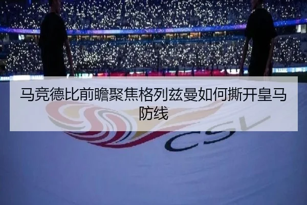 马竞德比前瞻聚焦格列兹曼如何撕开皇马防线