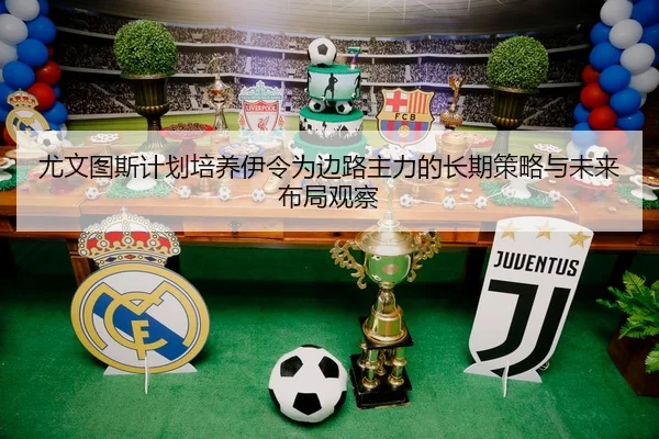 尤文图斯计划培养伊令为边路主力的长期策略与未来布局观察