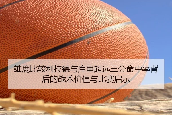雄鹿比较利拉德与库里超远三分命中率背后的战术价值与比赛启示